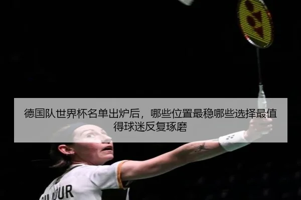 德国队世界杯名单出炉后，哪些位置最稳哪些选择最值得球迷反复琢磨